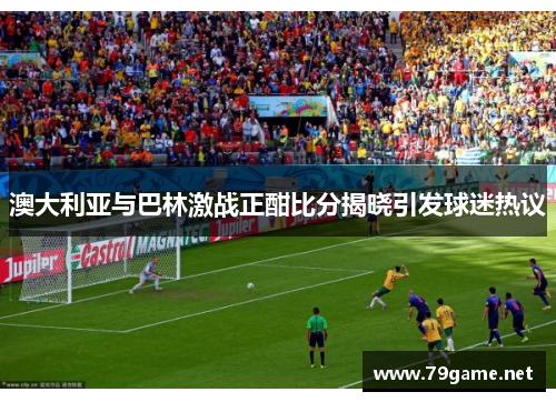 澳大利亚与巴林激战正酣比分揭晓引发球迷热议