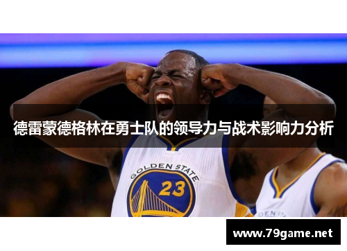 德雷蒙德格林在勇士队的领导力与战术影响力分析