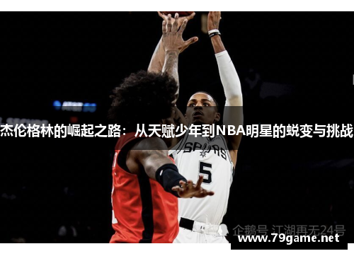 杰伦格林的崛起之路：从天赋少年到NBA明星的蜕变与挑战