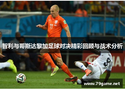 智利与哥斯达黎加足球对决精彩回顾与战术分析