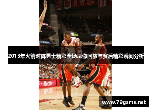 2013年火箭对阵勇士精彩全场录像回放与赛后精彩瞬间分析