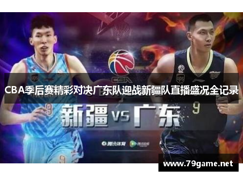 CBA季后赛精彩对决广东队迎战新疆队直播盛况全记录