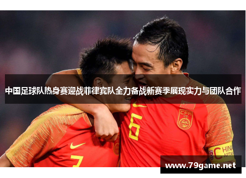 中国足球队热身赛迎战菲律宾队全力备战新赛季展现实力与团队合作