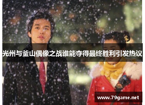 光州与釜山偶像之战谁能夺得最终胜利引发热议