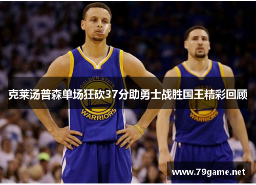 克莱汤普森单场狂砍37分助勇士战胜国王精彩回顾