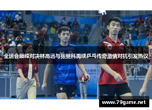 全运会巅峰对决林高远与张继科再续乒乓传奇激情对抗引发热议