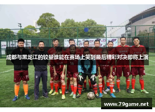 成都与黑龙江的较量谁能在赛场上笑到最后精彩对决即将上演