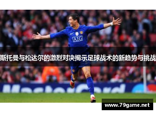 斯托曼与松达尔的激烈对决揭示足球战术的新趋势与挑战