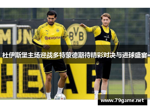 杜伊斯堡主场迎战多特蒙德期待精彩对决与进球盛宴