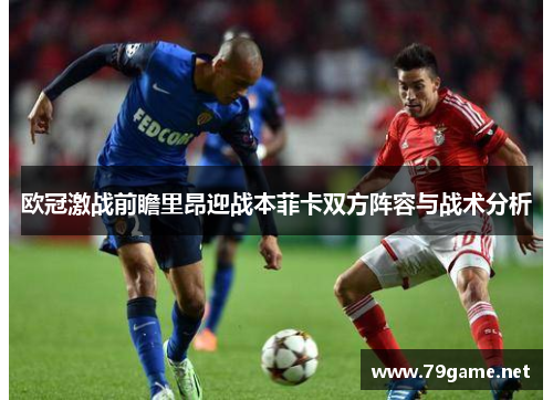 欧冠激战前瞻里昂迎战本菲卡双方阵容与战术分析