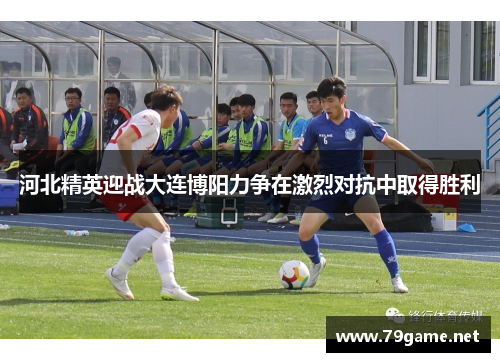 河北精英迎战大连博阳力争在激烈对抗中取得胜利