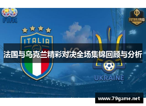 法国与乌克兰精彩对决全场集锦回顾与分析